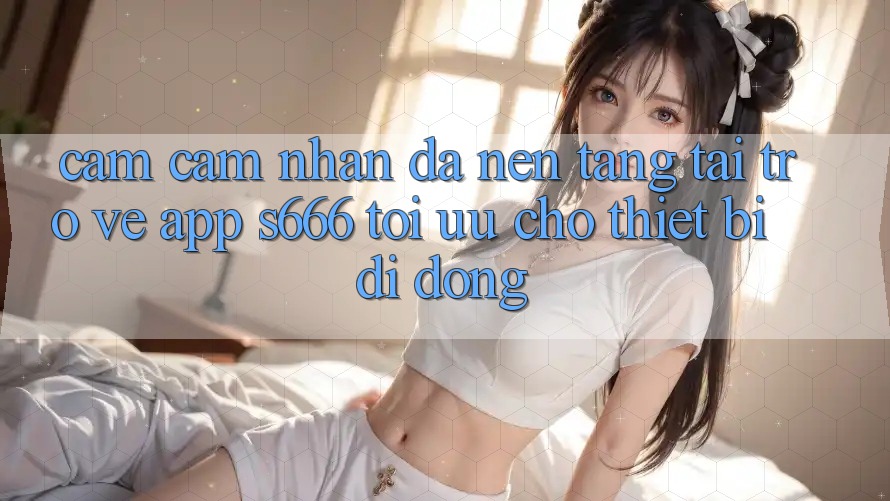 Cảm cảm nhận Đa Nền Tảng – Tải trở về App s666 Tối Ưu Cho Thiết Bị Di Động