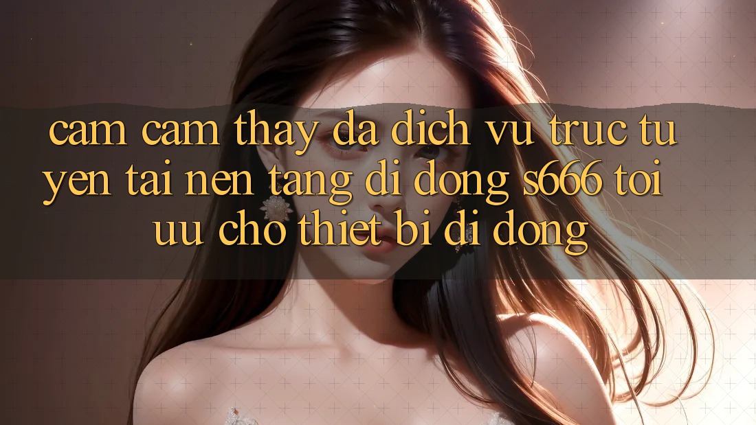 Cảm cảm thấy Đa Dịch vụ trực tuyến – Tải Nền tảng di động s666 Tối Ưu Cho Thiết Bị Di Động