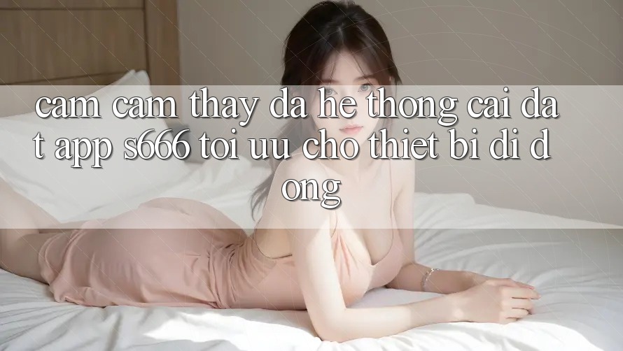 Cảm cảm thấy Đa Hệ thống – Cài đặt App s666 Tối Ưu Cho Thiết Bị Di Động Cảm cảm thấy Đa Hệ thống – Cài đặt App s666 Tối Ưu Cho Thiết Bị Di Động