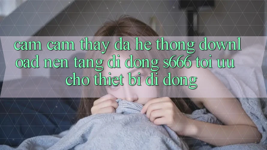 Cảm cảm thấy Đa Hệ thống – Download Nền tảng di động s666 Tối Ưu Cho Thiết Bị Di Động
