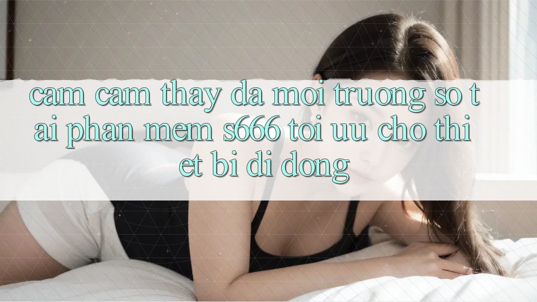 Cảm cảm thấy Đa Môi trường số – Tải Phần mềm s666 Tối Ưu Cho Thiết Bị Di Động Cảm cảm thấy Đa Môi trường số – Tải Phần mềm s666 Tối Ưu Cho Thiết Bị Di Động