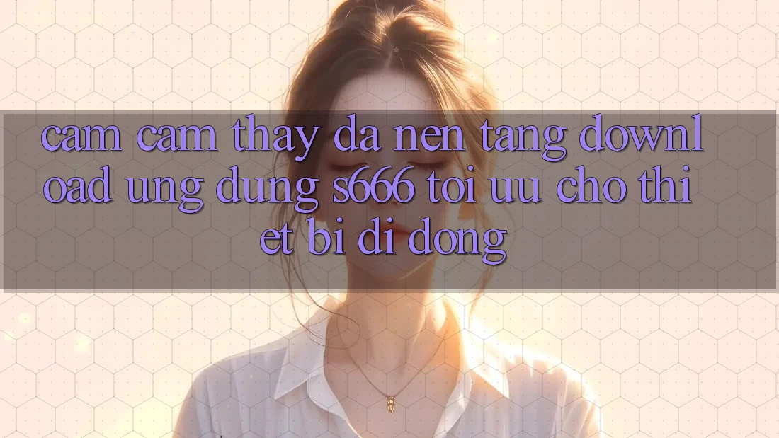 Cảm cảm thấy Đa Nền tảng – Download Ứng dụng s666 Tối Ưu Cho Thiết Bị Di Động Cảm cảm thấy Đa Nền tảng – Download Ứng dụng s666 Tối Ưu Cho Thiết Bị Di Động
