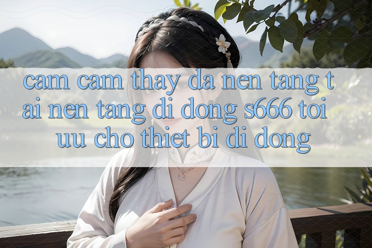 Cảm cảm thấy Đa Nền Tảng – Tải Nền tảng di động s666 Tối Ưu Cho Thiết Bị Di Động