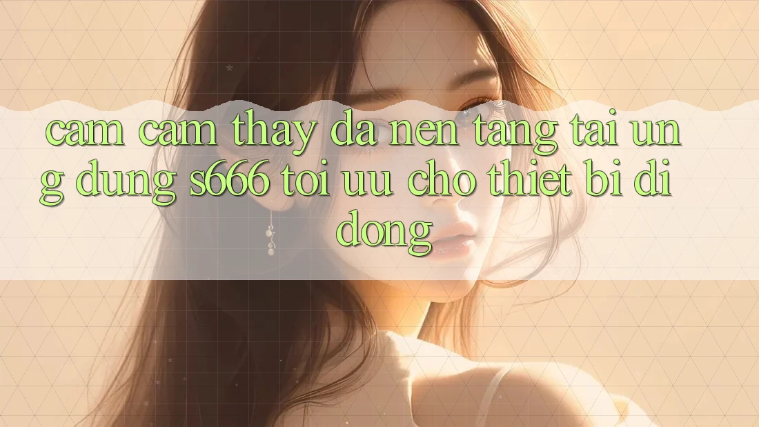 Cảm cảm thấy Đa Nền Tảng – Tải Ứng dụng s666 Tối Ưu Cho Thiết Bị Di Động Cảm cảm thấy Đa Nền Tảng – Tải Ứng dụng s666 Tối Ưu Cho Thiết Bị Di Động
