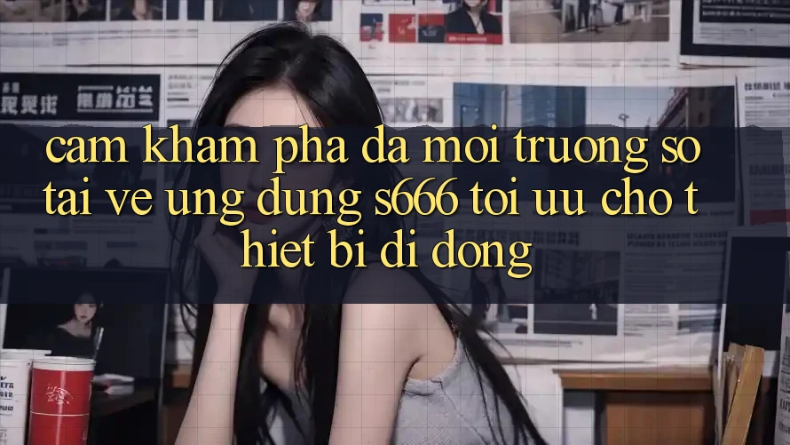 Cảm khám phá Đa Môi trường số – Tải về Ứng dụng s666 Tối Ưu Cho Thiết Bị Di Động Cảm khám phá Đa Môi trường số – Tải về Ứng dụng s666 Tối Ưu Cho Thiết Bị Di Động