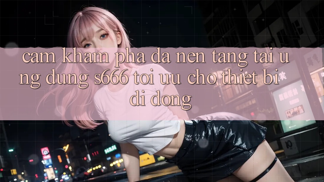 Cảm khám phá Đa Nền tảng – Tải Ứng dụng s666 Tối Ưu Cho Thiết Bị Di Động