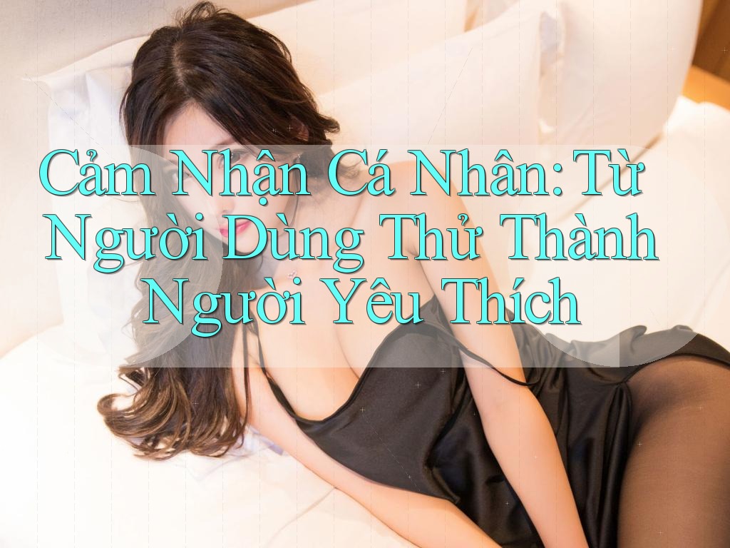 Cảm Nhận Cá Nhân: Từ Người Dùng Thử Thành Người Yêu Thích Cảm Nhận Cá Nhân: Từ Người Dùng Thử Thành Người Yêu Thích