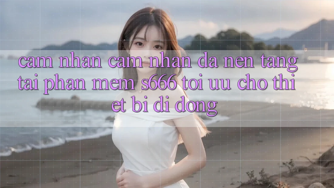 Cảm nhận cảm nhận Đa Nền Tảng – Tải Phần mềm s666 Tối Ưu Cho Thiết Bị Di Động Cảm nhận cảm nhận Đa Nền Tảng – Tải Phần mềm s666 Tối Ưu Cho Thiết Bị Di Động