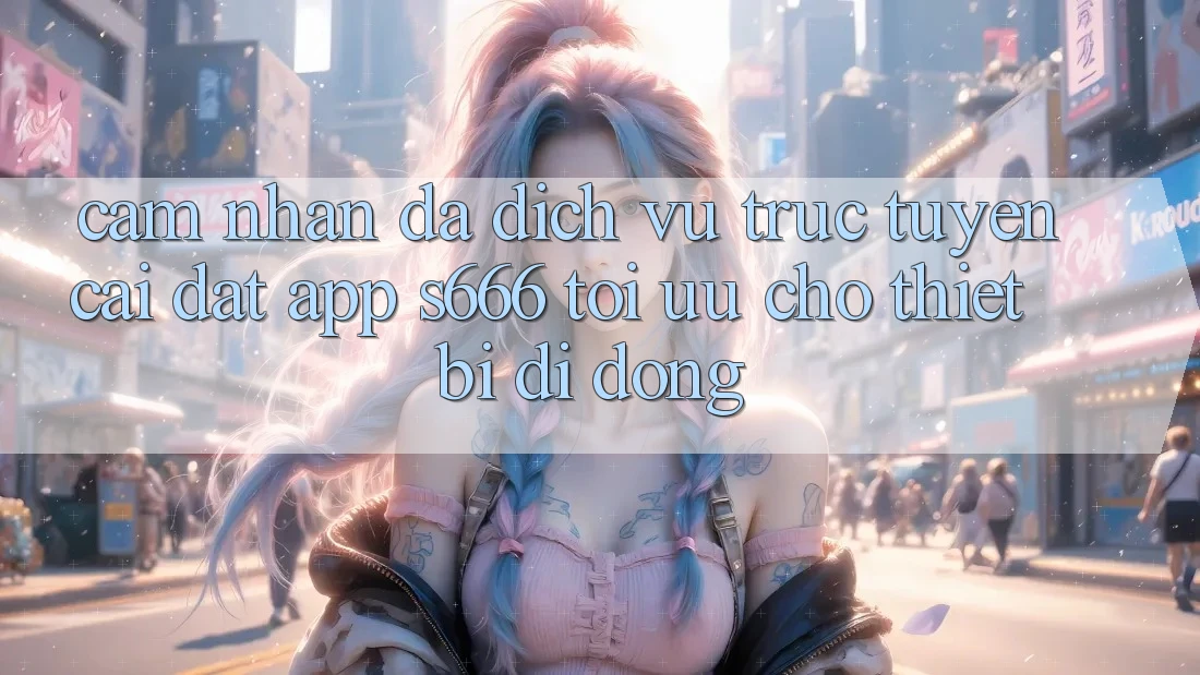 Cảm nhận Đa Dịch vụ trực tuyến – Cài đặt App s666 Tối Ưu Cho Thiết Bị Di Động Cảm nhận Đa Dịch vụ trực tuyến – Cài đặt App s666 Tối Ưu Cho Thiết Bị Di Động