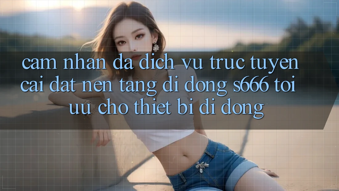 Cảm nhận Đa Dịch vụ trực tuyến – Cài đặt Nền tảng di động s666 Tối Ưu Cho Thiết Bị Di Động Cảm nhận Đa Dịch vụ trực tuyến – Cài đặt Nền tảng di động s666 Tối Ưu Cho Thiết Bị Di Động