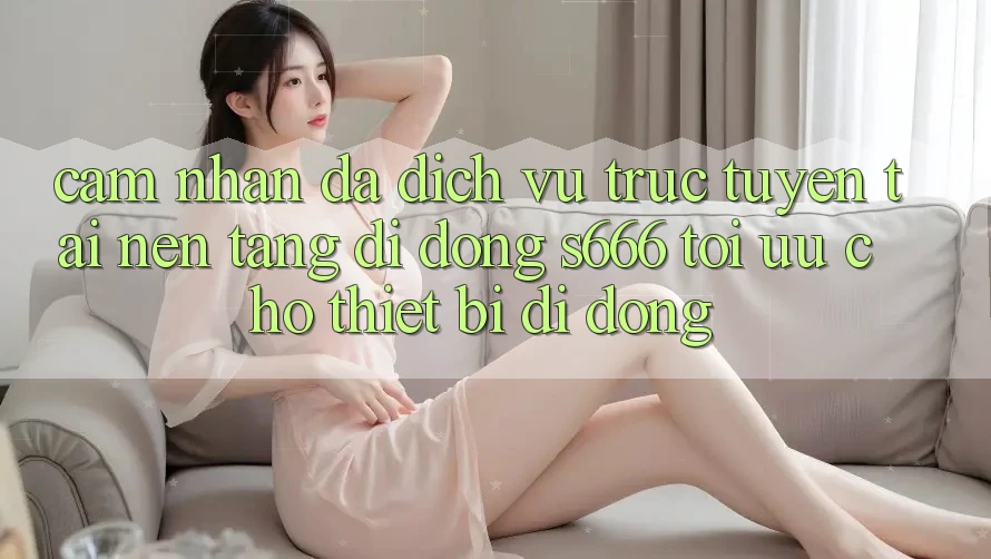 Cảm nhận Đa Dịch vụ trực tuyến – Tải Nền tảng di động s666 Tối Ưu Cho Thiết Bị Di Động Cảm nhận Đa Dịch vụ trực tuyến – Tải Nền tảng di động s666 Tối Ưu Cho Thiết Bị Di Động