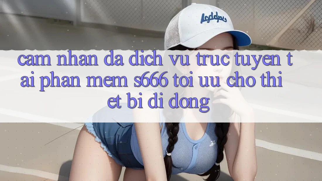 Cảm nhận Đa Dịch vụ trực tuyến – Tải Phần mềm s666 Tối Ưu Cho Thiết Bị Di Động Cảm nhận Đa Dịch vụ trực tuyến – Tải Phần mềm s666 Tối Ưu Cho Thiết Bị Di Động