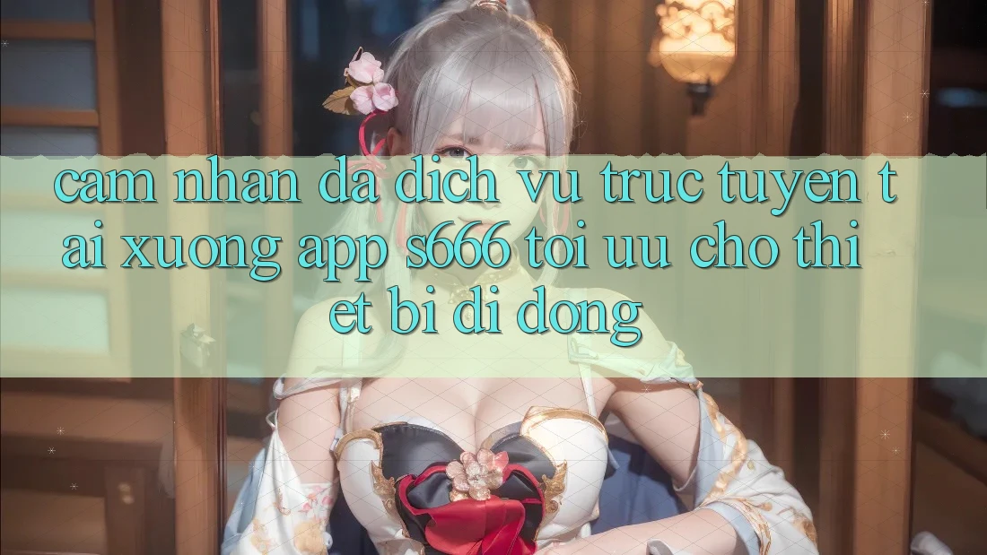 Cảm nhận Đa Dịch vụ trực tuyến – Tải xuống App s666 Tối Ưu Cho Thiết Bị Di Động Cảm nhận Đa Dịch vụ trực tuyến – Tải xuống App s666 Tối Ưu Cho Thiết Bị Di Động