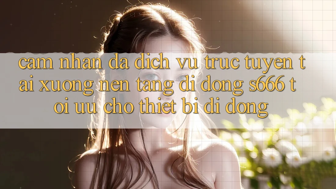 Cảm nhận Đa Dịch vụ trực tuyến – Tải xuống Nền tảng di động s666 Tối Ưu Cho Thiết Bị Di Động Cảm nhận Đa Dịch vụ trực tuyến – Tải xuống Nền tảng di động s666 Tối Ưu Cho Thiết Bị Di Động
