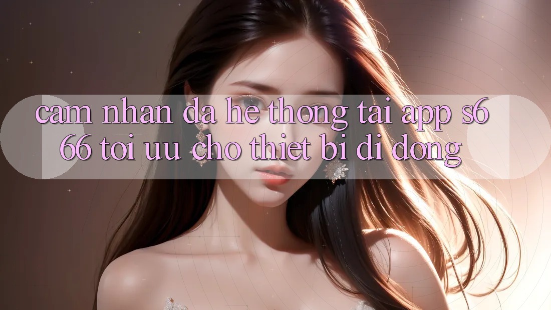 Cảm nhận Đa Hệ thống – Tải App s666 Tối Ưu Cho Thiết Bị Di Động Cảm nhận Đa Hệ thống – Tải App s666 Tối Ưu Cho Thiết Bị Di Động