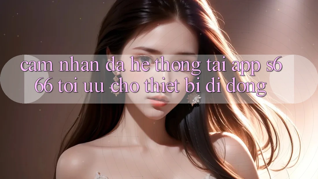 Cảm nhận Đa Hệ thống – Tải App s666 Tối Ưu Cho Thiết Bị Di Động Cảm nhận Đa Hệ thống – Tải App s666 Tối Ưu Cho Thiết Bị Di Động