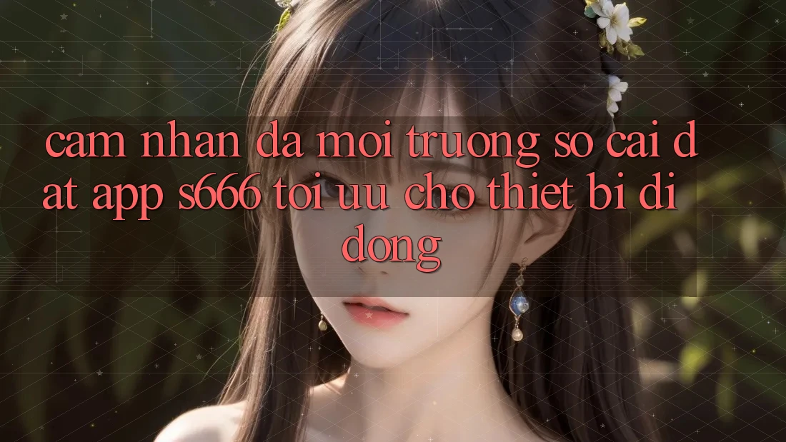 Cảm nhận Đa Môi trường số – Cài đặt App s666 Tối Ưu Cho Thiết Bị Di Động Cảm nhận Đa Môi trường số – Cài đặt App s666 Tối Ưu Cho Thiết Bị Di Động