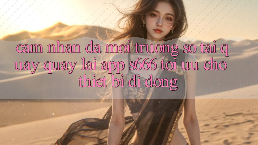 Cảm nhận Đa Môi trường số – Tải quay quay lại App s666 Tối Ưu Cho Thiết Bị Di Động Cảm nhận Đa Môi trường số – Tải quay quay lại App s666 Tối Ưu Cho Thiết Bị Di Động