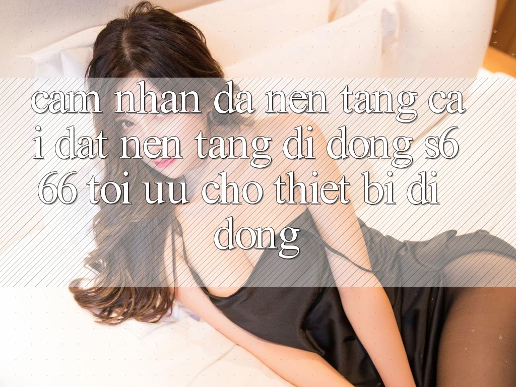 Cảm nhận Đa Nền Tảng – Cài đặt Nền tảng di động s666 Tối Ưu Cho Thiết Bị Di Động