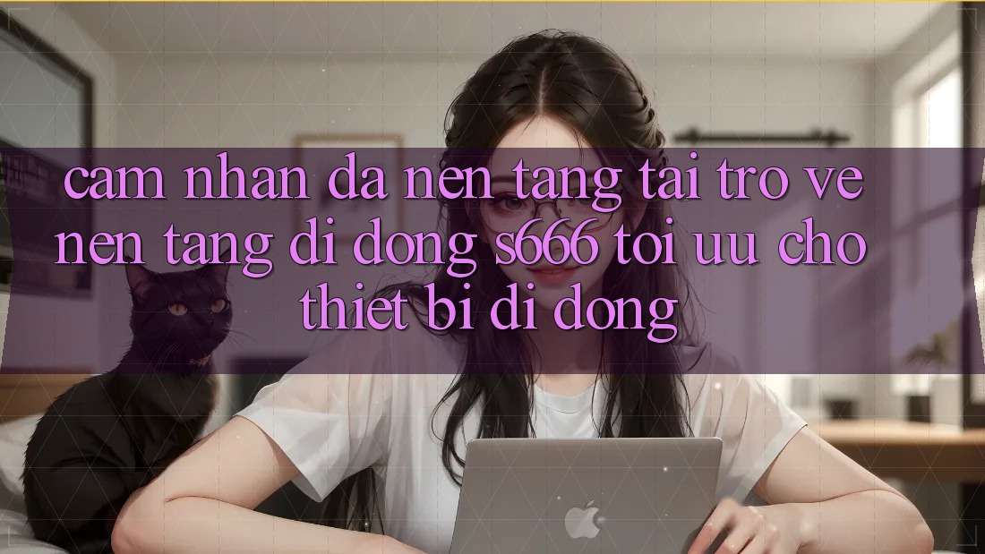 Cảm nhận Đa Nền Tảng – Tải trở về Nền tảng di động s666 Tối Ưu Cho Thiết Bị Di Động