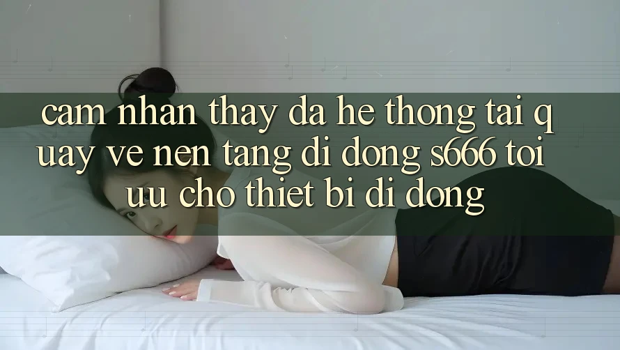 Cảm nhận thấy Đa Hệ thống – Tải quay về Nền tảng di động s666 Tối Ưu Cho Thiết Bị Di Động