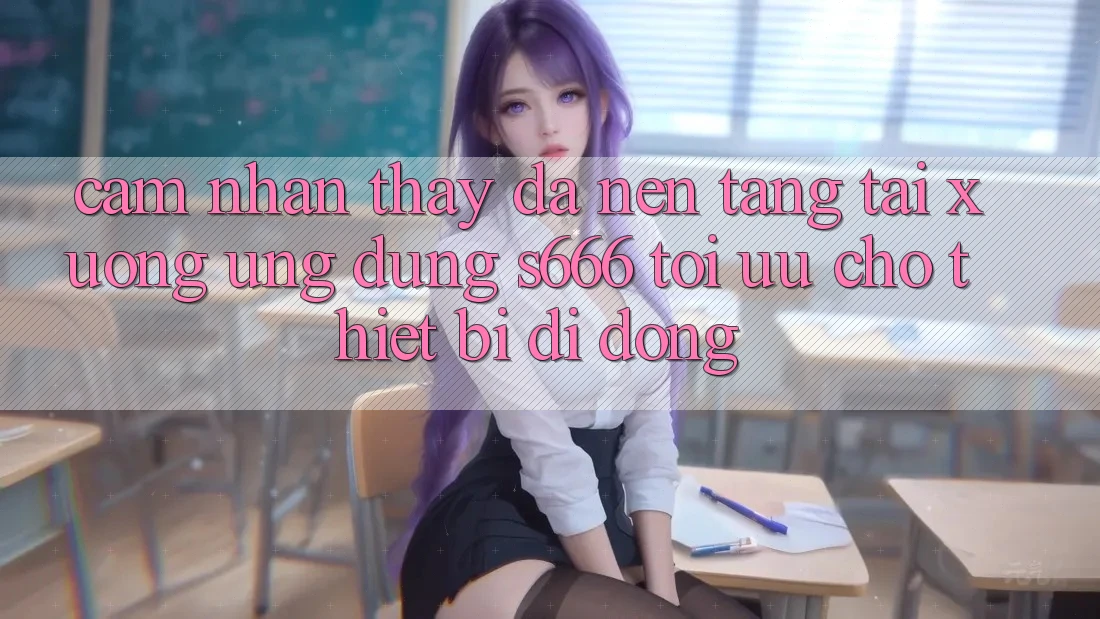Cảm nhận thấy Đa Nền Tảng – Tải xuống Ứng dụng s666 Tối Ưu Cho Thiết Bị Di Động
