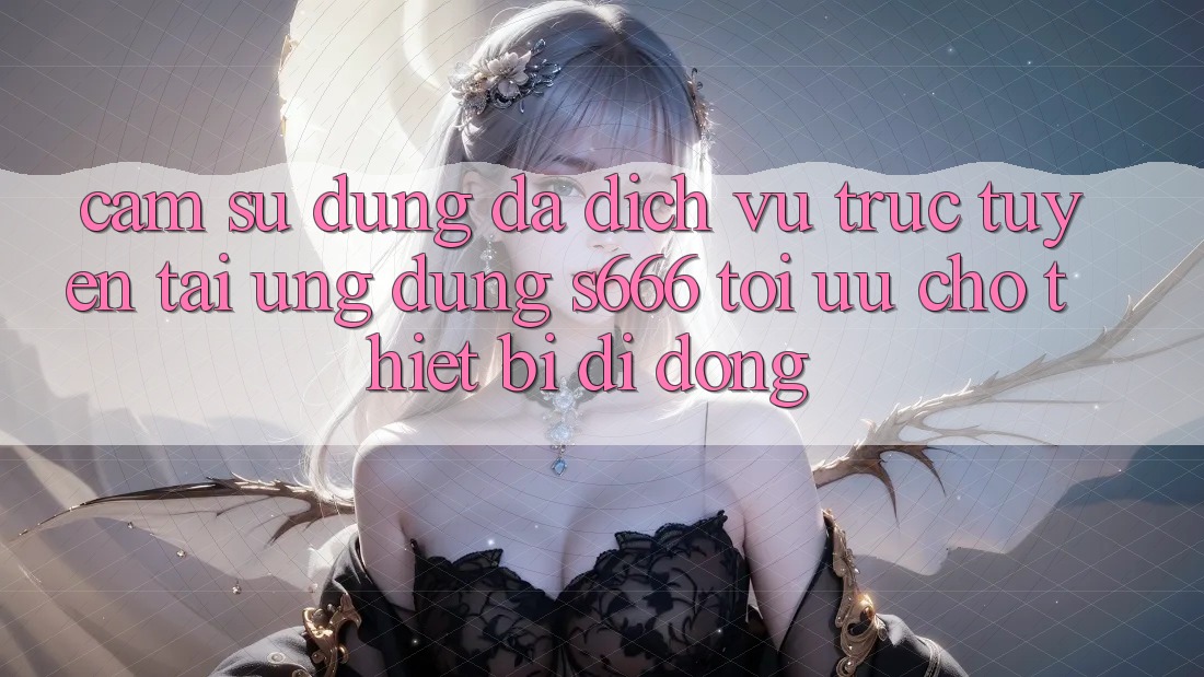 Cảm sử dụng Đa Dịch vụ trực tuyến – Tải Ứng dụng s666 Tối Ưu Cho Thiết Bị Di Động