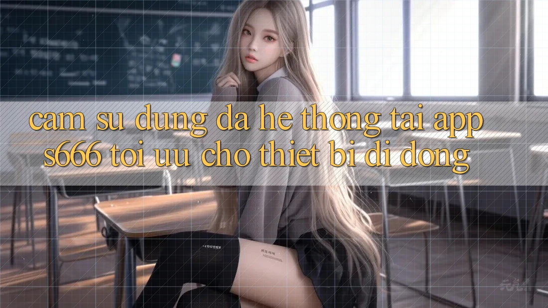 Cảm sử dụng Đa Hệ thống – Tải App s666 Tối Ưu Cho Thiết Bị Di Động Cảm sử dụng Đa Hệ thống – Tải App s666 Tối Ưu Cho Thiết Bị Di Động
