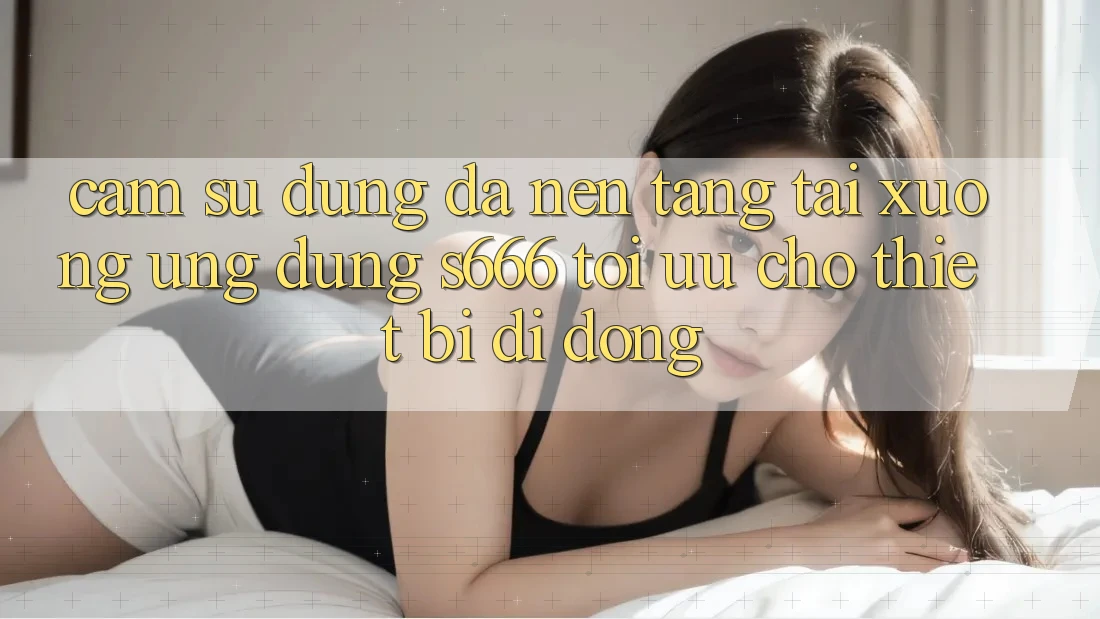 Cảm sử dụng Đa Nền Tảng – Tải xuống Ứng dụng s666 Tối Ưu Cho Thiết Bị Di Động Cảm sử dụng Đa Nền Tảng – Tải xuống Ứng dụng s666 Tối Ưu Cho Thiết Bị Di Động