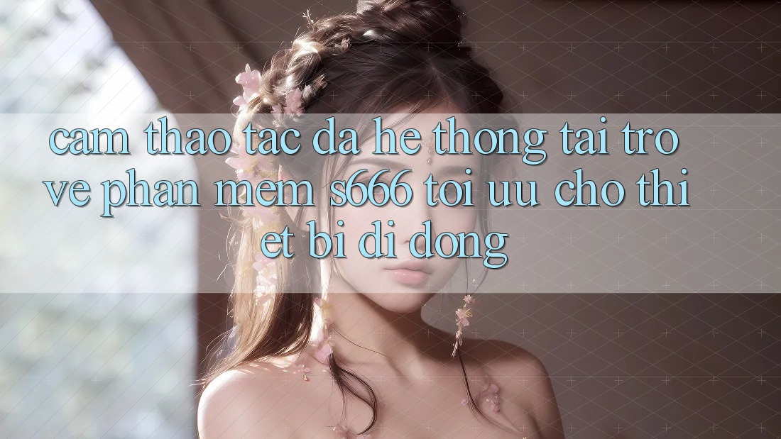 Cảm thao tác Đa Hệ thống – Tải trở về Phần mềm s666 Tối Ưu Cho Thiết Bị Di Động Cảm thao tác Đa Hệ thống – Tải trở về Phần mềm s666 Tối Ưu Cho Thiết Bị Di Động
