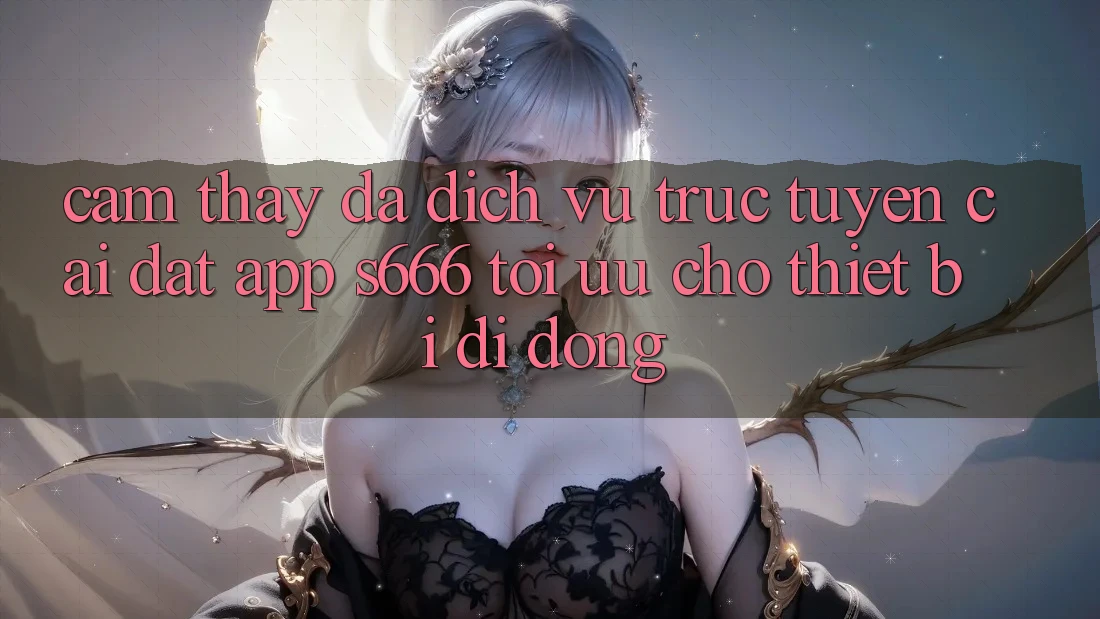 Cảm thấy Đa Dịch vụ trực tuyến – Cài đặt App s666 Tối Ưu Cho Thiết Bị Di Động