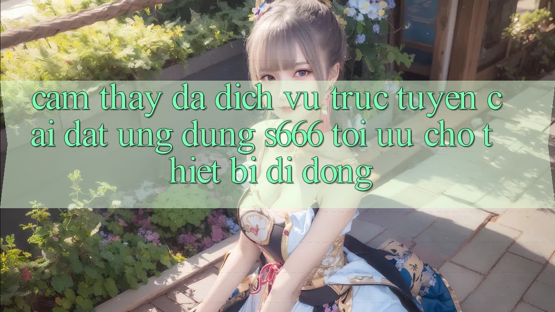 Cảm thấy Đa Dịch vụ trực tuyến – Cài đặt Ứng dụng s666 Tối Ưu Cho Thiết Bị Di Động
