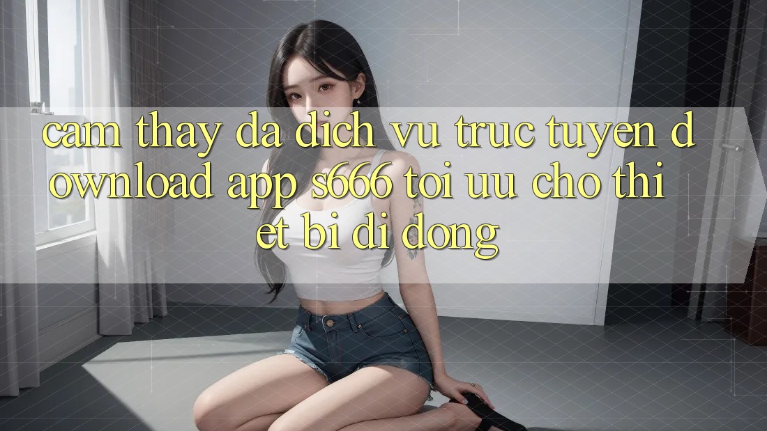Cảm thấy Đa Dịch vụ trực tuyến – Download App s666 Tối Ưu Cho Thiết Bị Di Động Cảm thấy Đa Dịch vụ trực tuyến – Download App s666 Tối Ưu Cho Thiết Bị Di Động