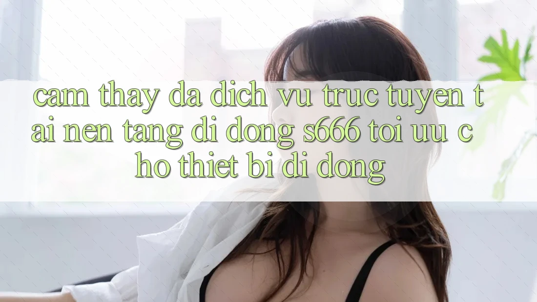 Cảm thấy Đa Dịch vụ trực tuyến – Tải Nền tảng di động s666 Tối Ưu Cho Thiết Bị Di Động