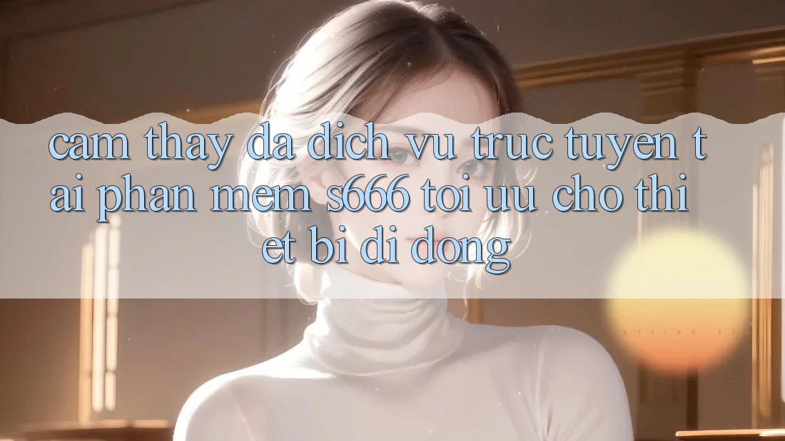 Cảm thấy Đa Dịch vụ trực tuyến – Tải Phần mềm s666 Tối Ưu Cho Thiết Bị Di Động