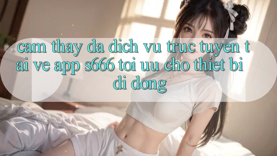 Cảm thấy Đa Dịch vụ trực tuyến – Tải về App s666 Tối Ưu Cho Thiết Bị Di Động Cảm thấy Đa Dịch vụ trực tuyến – Tải về App s666 Tối Ưu Cho Thiết Bị Di Động