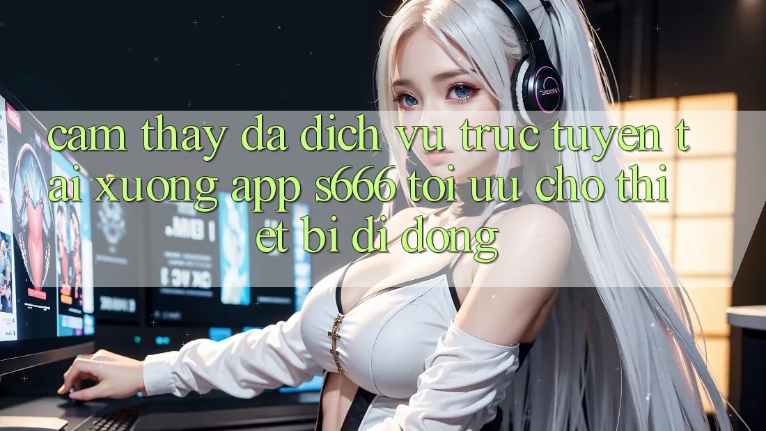 Cảm thấy Đa Dịch vụ trực tuyến – Tải xuống App s666 Tối Ưu Cho Thiết Bị Di Động Cảm thấy Đa Dịch vụ trực tuyến – Tải xuống App s666 Tối Ưu Cho Thiết Bị Di Động