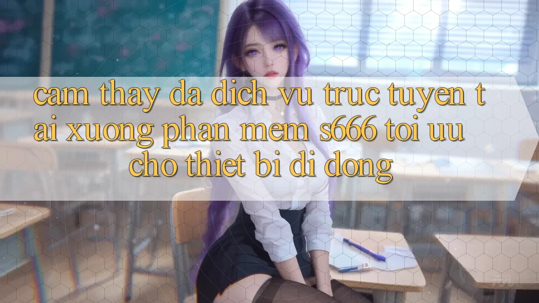 Cảm thấy Đa Dịch vụ trực tuyến – Tải xuống Phần mềm s666 Tối Ưu Cho Thiết Bị Di Động