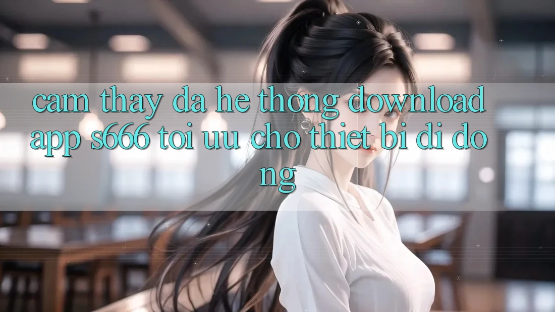 Cảm thấy Đa Hệ thống – Download App s666 Tối Ưu Cho Thiết Bị Di Động Cảm thấy Đa Hệ thống – Download App s666 Tối Ưu Cho Thiết Bị Di Động