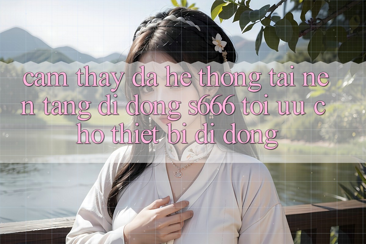 Cảm thấy Đa Hệ thống – Tải Nền tảng di động s666 Tối Ưu Cho Thiết Bị Di Động Cảm thấy Đa Hệ thống – Tải Nền tảng di động s666 Tối Ưu Cho Thiết Bị Di Động