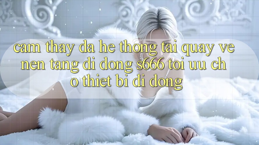 Cảm thấy Đa Hệ thống – Tải quay về Nền tảng di động s666 Tối Ưu Cho Thiết Bị Di Động