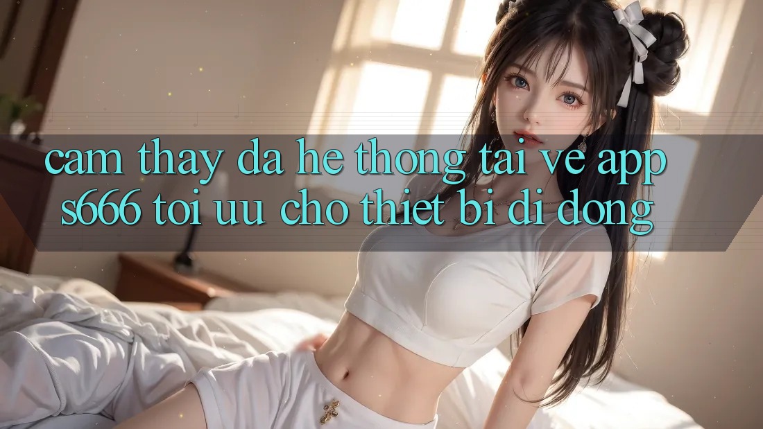 Cảm thấy Đa Hệ thống – Tải về App s666 Tối Ưu Cho Thiết Bị Di Động