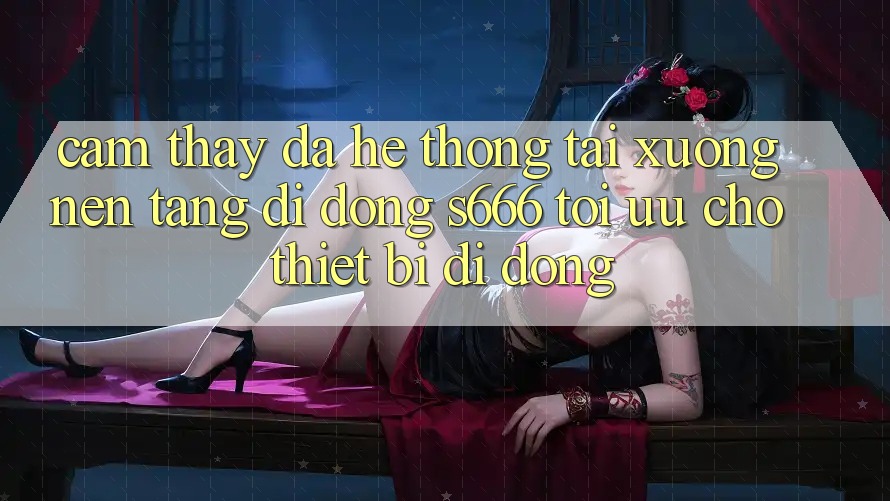 Cảm thấy Đa Hệ thống – Tải xuống Nền tảng di động s666 Tối Ưu Cho Thiết Bị Di Động Cảm thấy Đa Hệ thống – Tải xuống Nền tảng di động s666 Tối Ưu Cho Thiết Bị Di Động