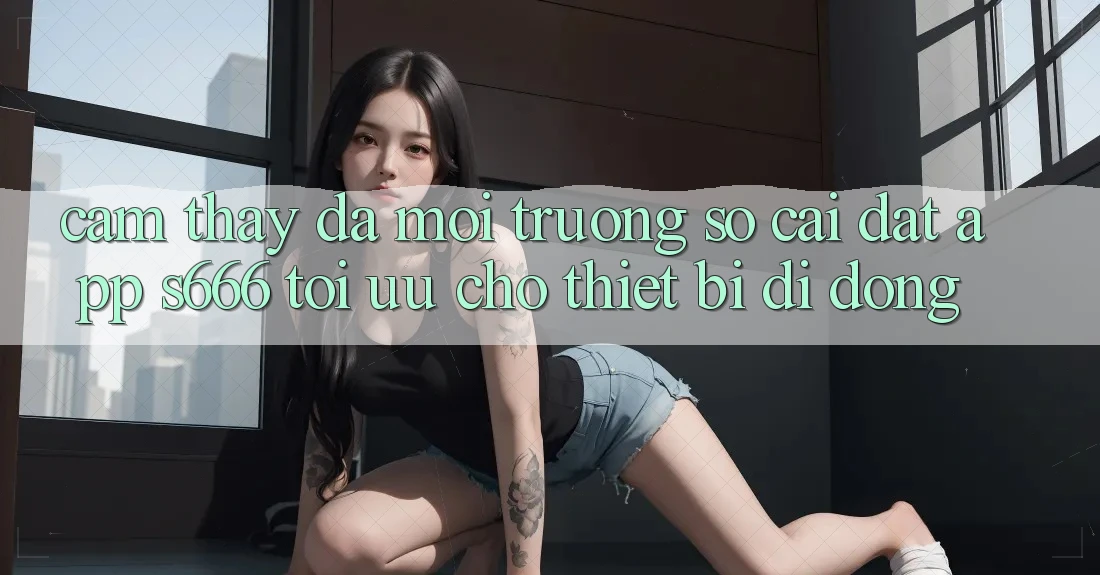Cảm thấy Đa Môi trường số – Cài đặt App s666 Tối Ưu Cho Thiết Bị Di Động