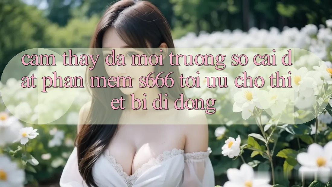 Cảm thấy Đa Môi trường số – Cài đặt Phần mềm s666 Tối Ưu Cho Thiết Bị Di Động Cảm thấy Đa Môi trường số – Cài đặt Phần mềm s666 Tối Ưu Cho Thiết Bị Di Động