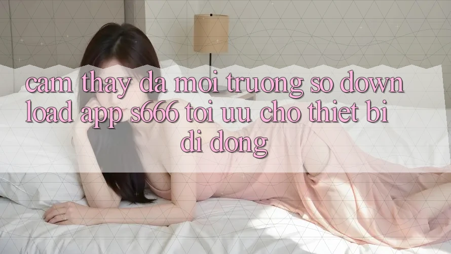 Cảm thấy Đa Môi trường số – Download App s666 Tối Ưu Cho Thiết Bị Di Động Cảm thấy Đa Môi trường số – Download App s666 Tối Ưu Cho Thiết Bị Di Động