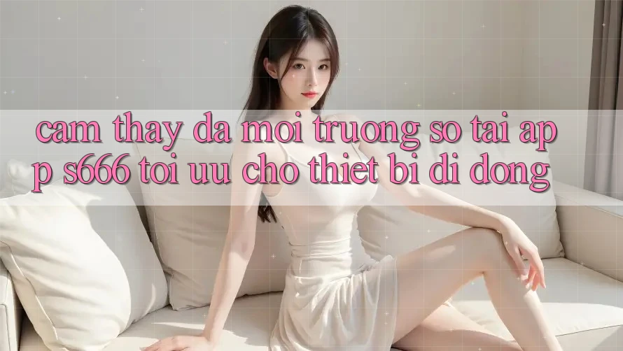 Cảm thấy Đa Môi trường số – Tải App s666 Tối Ưu Cho Thiết Bị Di Động Cảm thấy Đa Môi trường số – Tải App s666 Tối Ưu Cho Thiết Bị Di Động