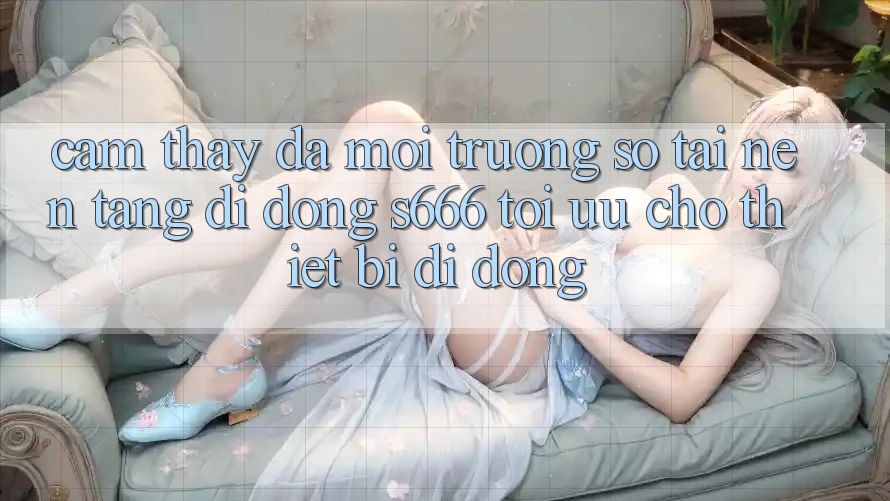 Cảm thấy Đa Môi trường số – Tải Nền tảng di động s666 Tối Ưu Cho Thiết Bị Di Động