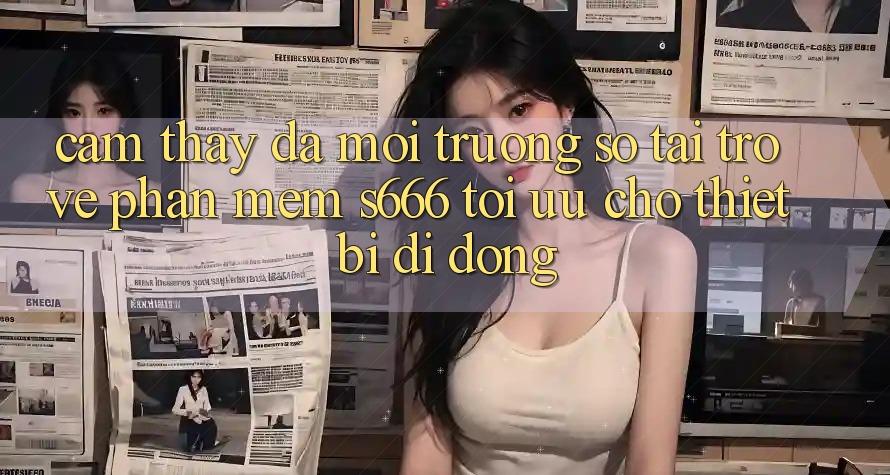 Cảm thấy Đa Môi trường số – Tải trở về Phần mềm s666 Tối Ưu Cho Thiết Bị Di Động Cảm thấy Đa Môi trường số – Tải trở về Phần mềm s666 Tối Ưu Cho Thiết Bị Di Động