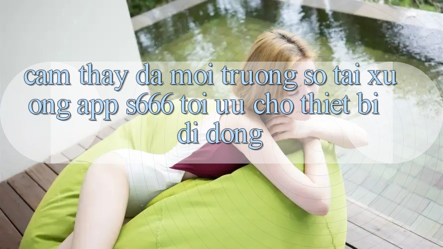 Cảm thấy Đa Môi trường số – Tải xuống App s666 Tối Ưu Cho Thiết Bị Di Động